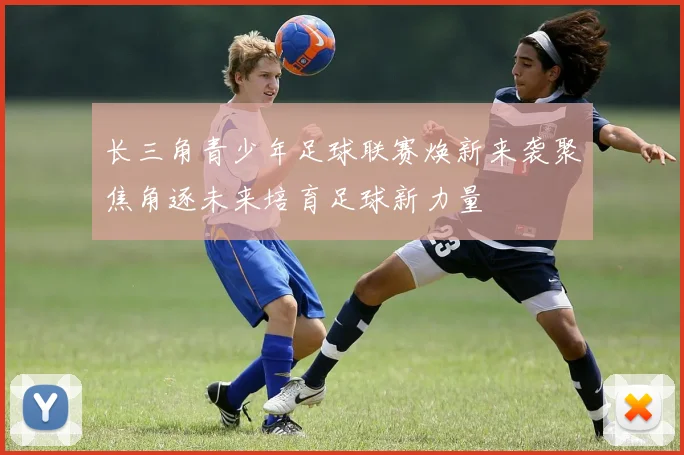 长三角青少年足球联赛焕新来袭聚焦角逐未来培育足球新力量