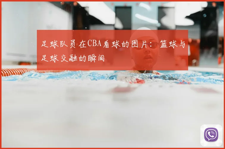 足球队员在CBA看球的图片：篮球与足球交融的瞬间