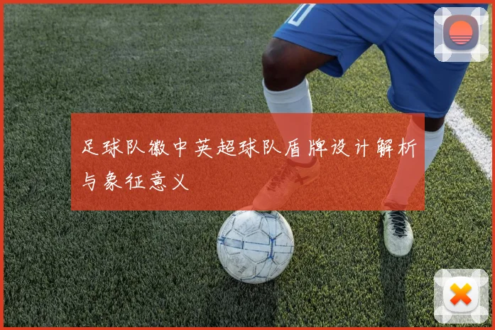 足球队徽中英超球队盾牌设计解析与象征意义