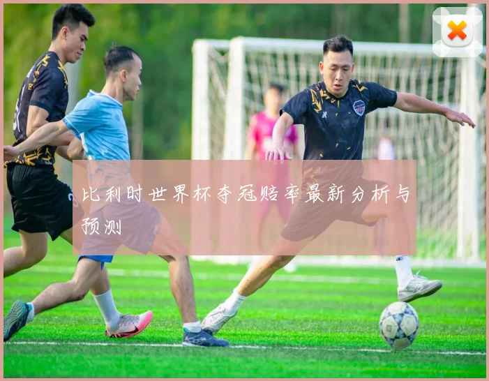 比利时世界杯夺冠赔率最新分析与预测