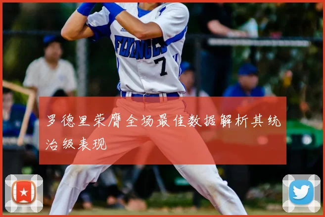 罗德里荣膺全场最佳数据解析其统治级表现