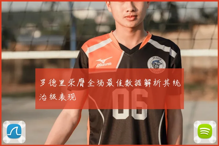 罗德里荣膺全场最佳数据解析其统治级表现